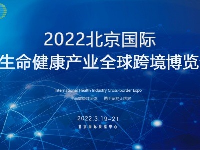 2022北京国际生命健康产业全球跨境博览会将于明年3月在北京召开