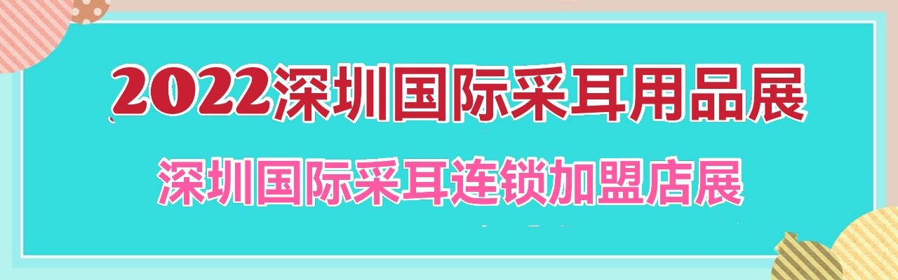 2022深圳国际采耳用品展会-2022深圳国际采耳连锁加盟店展会-大号会展 www.dahaoexpo.com