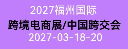2027福州国际跨境电商展 第7届中国跨交会